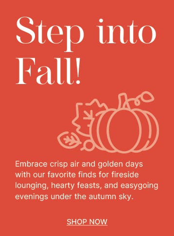 step into fall! embrace crisp air and golden days with our favorite finds for fireside lounging, hearty feasts, and easygoing evenings under the autumn sky. shop now.