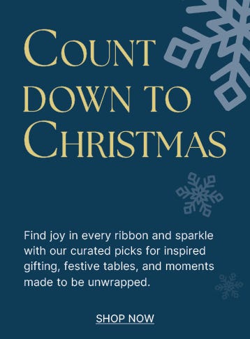 Countdown to Christmas Find Joy in every ribbon and sparkle with our curated picks for inspired gifting, festive tables and moments made to be unwrapped - shop now